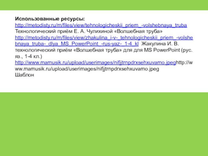 Использованные ресурсы:http://metodisty.ru/m/files/view/tehnologicheskii_priem_-volshebnaya_trubaТехнологический приём Е. А. Чулихиной «Волшебная труба»http://metodisty.ru/m/files/view/zhakulina_i-v-_tehnologicheskii_priem_-volshebnaya_truba-_dlya_MS_PowerPoint_-rus-yaz-_1-4_kl Жакулина И. В. технологический