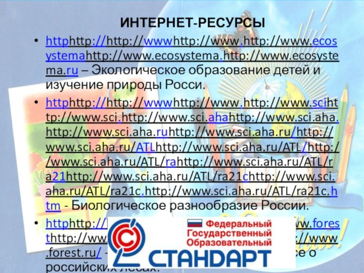 ИНТЕРНЕТ-РЕСУРСЫhttphttp://http://wwwhttp://www.http://www.ecosystemahttp://www.ecosystema.http://www.ecosystema.ru – Экологическое образование детей и изучение природы Росси.httphttp://http://wwwhttp://www.http://www.scihttp://www.sci.http://www.sci.ahahttp://www.sci.aha.http://www.sci.aha.ruhttp://www.sci.aha.ru/http://www.sci.aha.ru/ATLhttp://www.sci.aha.ru/ATL/http://www.sci.aha.ru/ATL/rahttp://www.sci.aha.ru/ATL/ra21http://www.sci.aha.ru/ATL/ra21chttp://www.sci.aha.ru/ATL/ra21c.http://www.sci.aha.ru/ATL/ra21c.htm -