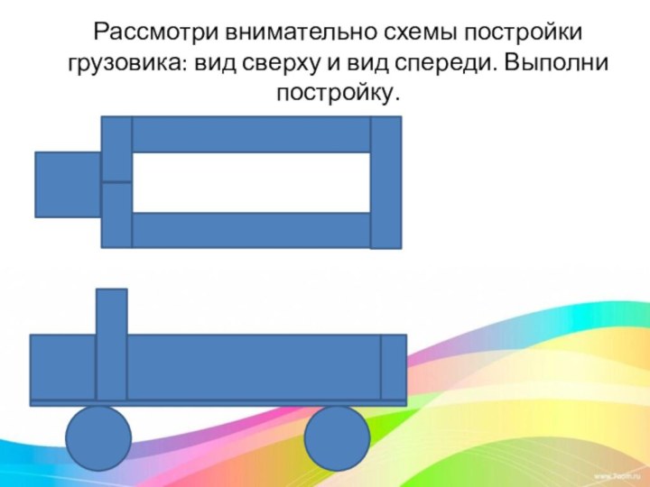 Рассмотри внимательно схемы постройки грузовика: вид сверху и вид спереди. Выполни постройку.