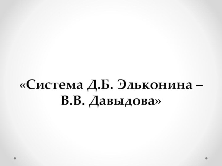 «Система Д.Б. Эльконина –  В.В. Давыдова»