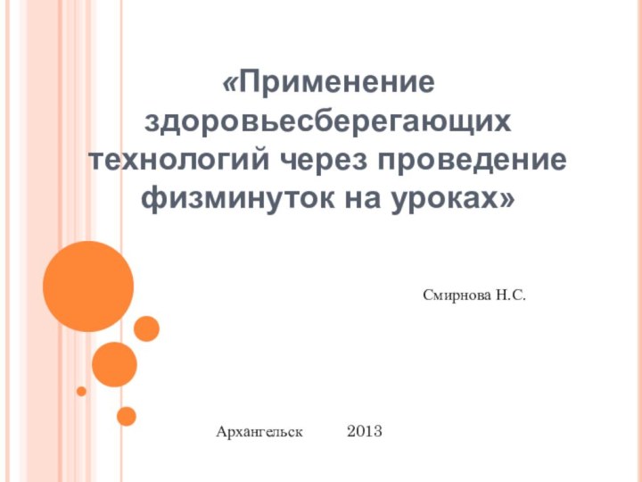 «Применение здоровьесберегающих технологий через проведение физминуток на уроках»Смирнова Н.С.Архангельск     2013