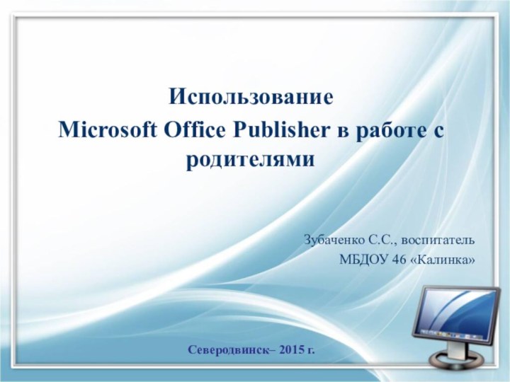 Использование Microsoft Office Publisher в работе с родителямиЗубаченко С.С., воспитательМБДОУ 46 «Калинка»Северодвинск– 2015 г.