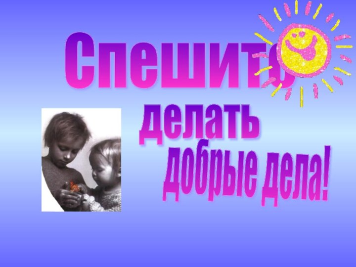 Спешите        делать добрые дела!