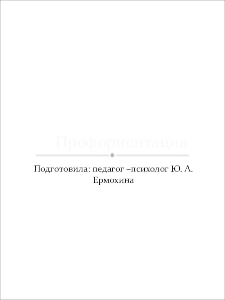 Подготовила: педагог –психолог Ю. А. ЕрмохинаПрофориентация