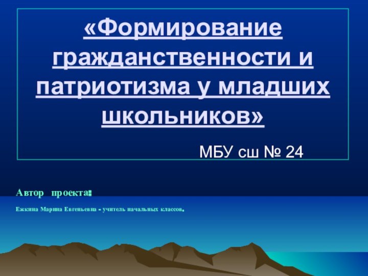 «Формирование гражданственности и патриотизма у младших школьников» Автор проекта:Ежкина Марина Евгеньевна -