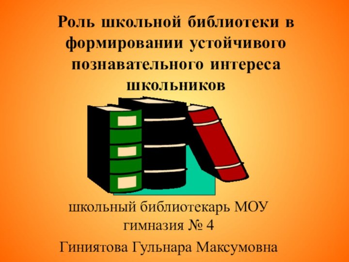 Роль школьной библиотеки в формировании устойчивого познавательного интереса школьниковшкольный библиотекарь МОУ гимназия № 4Гиниятова Гульнара Максумовна