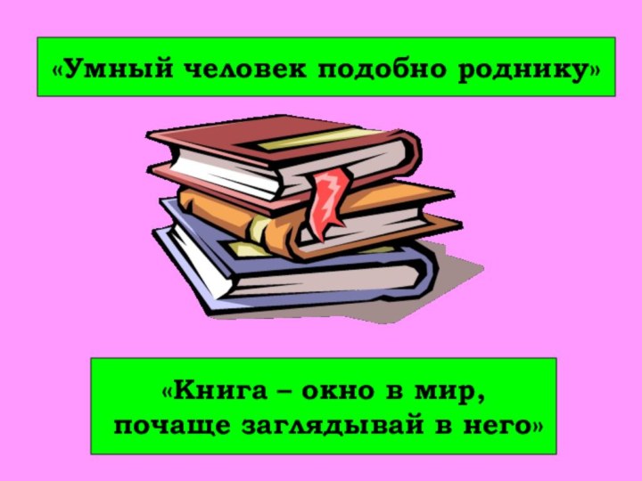 «Книга – окно в мир, почаще заглядывай в него»«Умный человек подобно роднику»