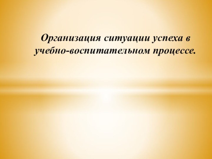 Организация ситуации успеха в учебно-воспитательном процессе.