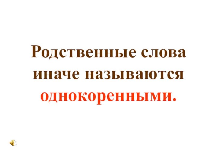 Родственные слова иначе называются однокоренными.