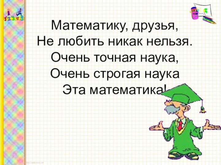 Математику, друзья, Не любить никак нельзя. Очень точная наука, Очень строгая наука Эта математика!