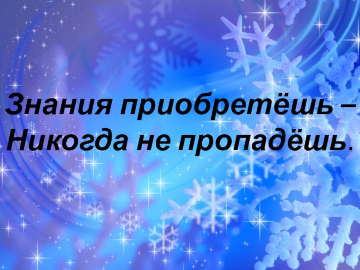 Знания приобретёшь – Никогда не пропадёшь.