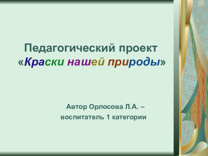 Педагогический проект «Краски нашей природы» Автор Орлосова Л.А. –