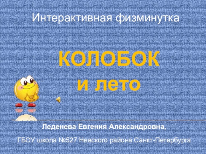 Интерактивная физминуткаЛеденева Евгения Александровна,   ГБОУ школа №527 Невского района Санкт-ПетербургаКОЛОБОК  и лето