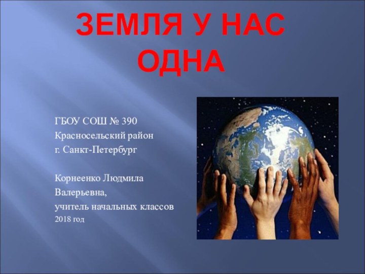 ЗЕМЛЯ У НАС ОДНАГБОУ СОШ № 390Красносельский районг. Санкт-ПетербургКорнеенко Людмила Валерьевна, учитель начальных классов2018 год