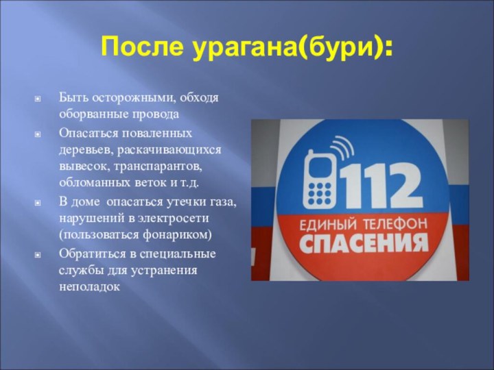 После урагана(бури):Быть осторожными, обходя оборванные проводаОпасаться поваленных деревьев, раскачивающихся вывесок, транспарантов, обломанных