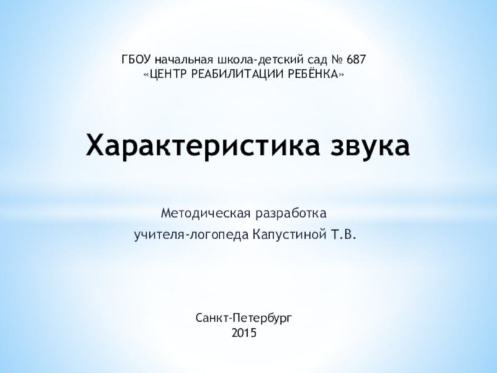 Характеристика звукаМетодическая разработка учителя-логопеда Капустиной Т.В.ГБОУ начальная школа-детский сад № 687«ЦЕНТР РЕАБИЛИТАЦИИ РЕБЁНКА»Санкт-Петербург2015