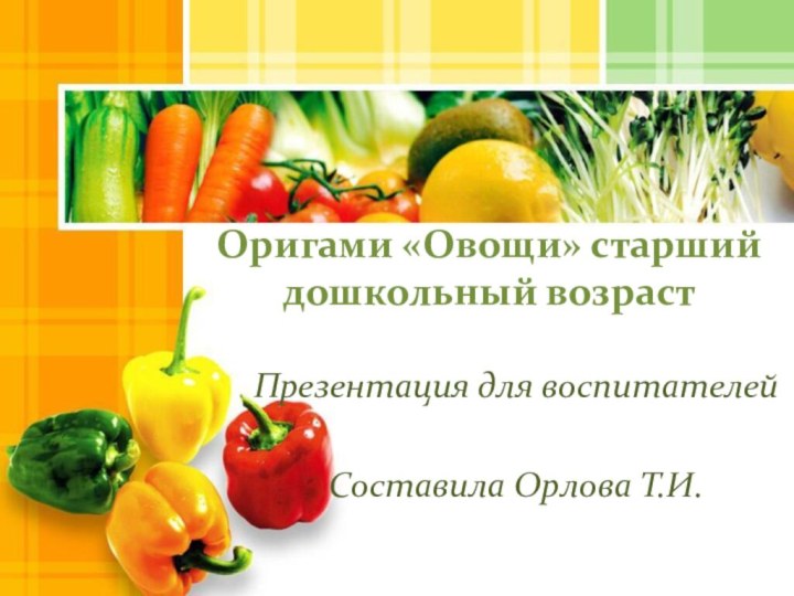 Оригами «Овощи» старший дошкольный возраст Презентация для воспитателейСоставила Орлова Т.И.