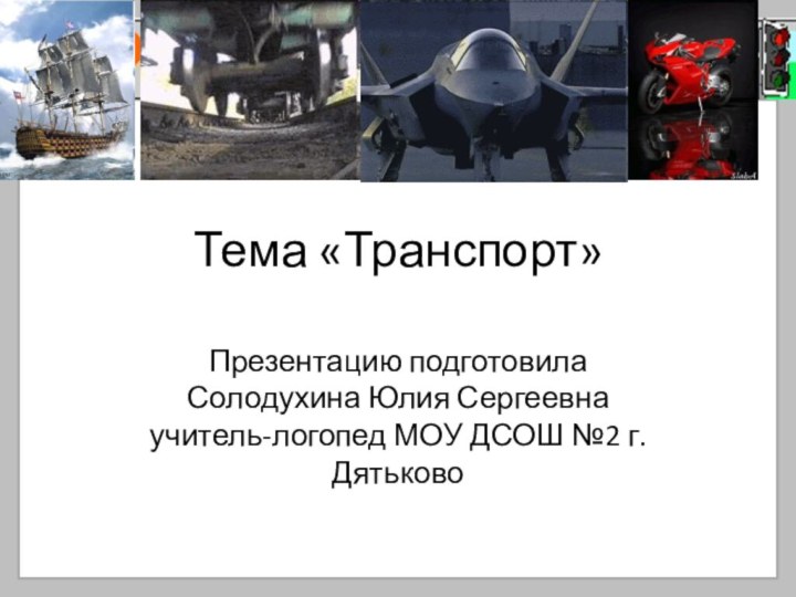 Тема «Транспорт»Презентацию подготовила Солодухина Юлия Сергеевна учитель-логопед МОУ ДСОШ №2 г.Дятьково