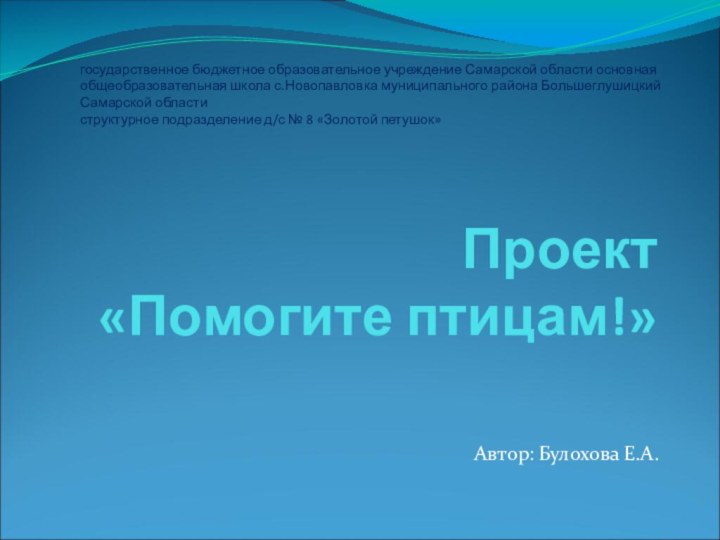 Проект  «Помогите птицам!»Автор: Булохова Е.А.государственное бюджетное образовательное учреждение Самарской области основная