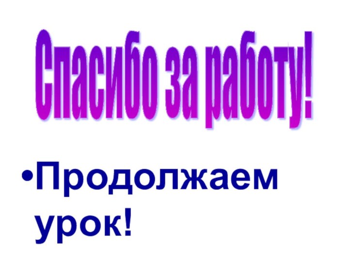 Продолжаем урок!Спасибо за работу!