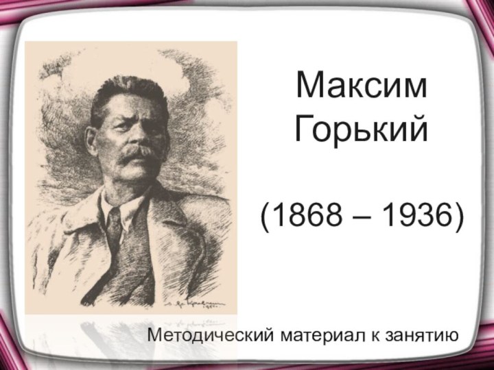 Максим Горький  (1868 – 1936) Методический материал к занятию
