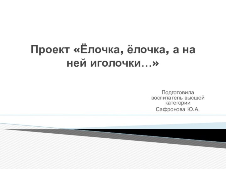 Подготовила воспитатель высшей категорииСафронова Ю.А. Проект «Ёлочка, ёлочка, а на ней иголочки…»