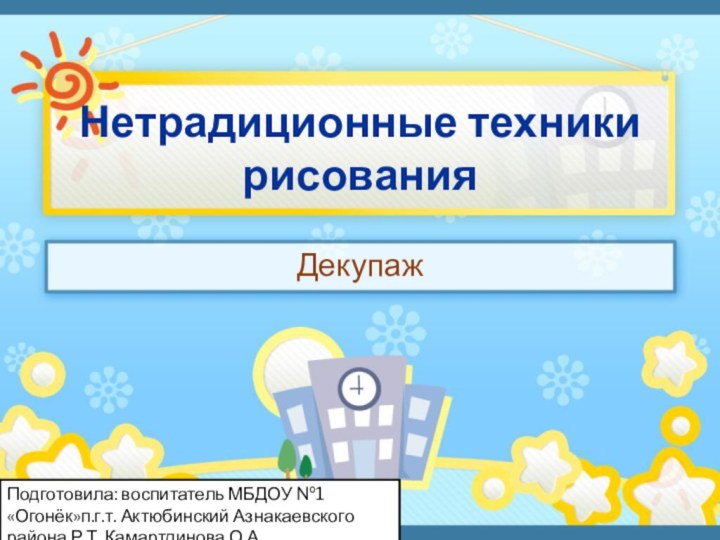 Нетрадиционные техники рисованияДекупажПодготовила: воспитатель МБДОУ №1 «Огонёк»п.г.т. Актюбинский Азнакаевского района Р.Т. Камартдинова О.А.