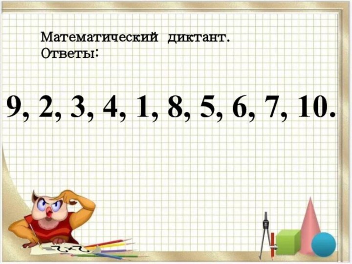 9, 2, 3, 4, 1, 8, 5, 6, 7, 10.Математический диктант.Ответы: