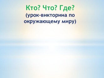 Урок-викторина по окружающему миру Кто? Что? Где? презентация к уроку по окружающему миру (3 класс)