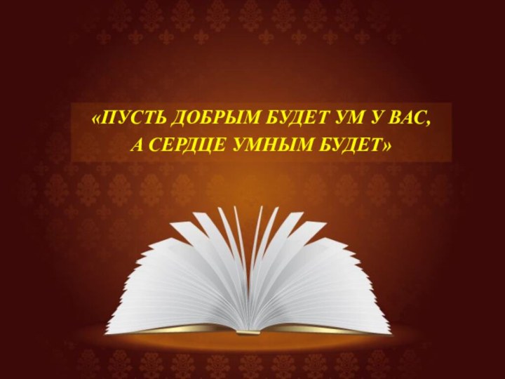 «ПУСТЬ ДОБРЫМ БУДЕТ УМ У ВАС,А СЕРДЦЕ УМНЫМ БУДЕТ»С.Я.Маршак