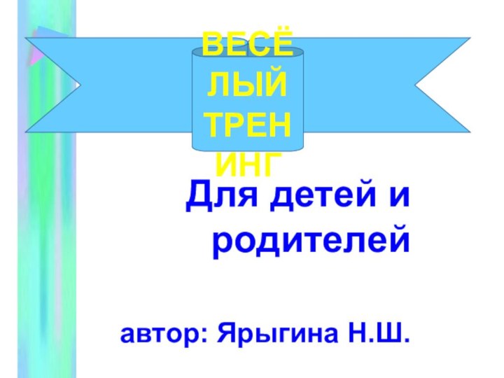 Для детей и родителей  автор: Ярыгина Н.Ш.   ВЕСЁЛЫЙ ТРЕНИНГ