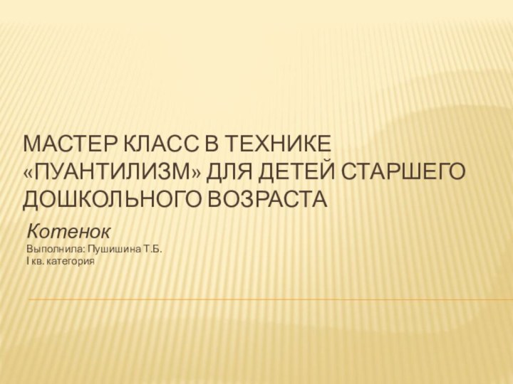 Мастер класс в технике «пуантилизм» для детей старшего дошкольного возрастаКотенокВыполнила: Пушишина Т.Б.I кв. категория