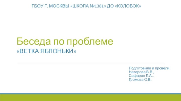 Беседа по проблемеГБОУ г. Москвы «Школа №1381» ДО «Колобок»«Ветка яблоньки»Подготовили и провели:Назарова В.В.,Сафарян Л.А.,Громова О.В.