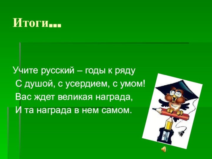 Итоги…Учите русский – годы к ряду С душой, с усердием, с умом!