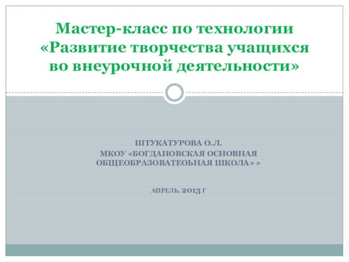 Штукатурова О.л.МКОУ «Богдановская ОСНОВНАЯ ОБЩЕОБРАЗОВАТЕОЬНАЯ ШКОЛА» »Апрель, 2013 гМастер-класс по технологии «Развитие