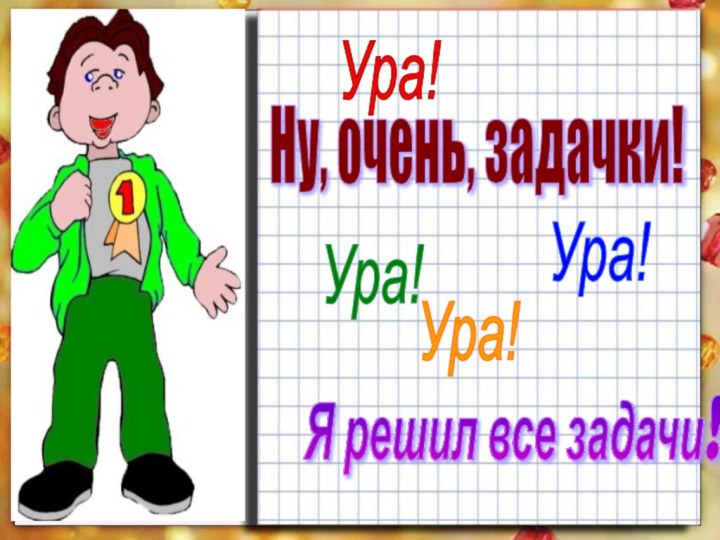 Ну, очень, задачки! Ура! Ура! Ура! Я решил все задачи! Ура!