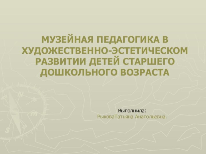 МУЗЕЙНАЯ ПЕДАГОГИКА В ХУДОЖЕСТВЕННО-ЭСТЕТИЧЕСКОМ РАЗВИТИИ ДЕТЕЙ СТАРШЕГО ДОШКОЛЬНОГО ВОЗРАСТАВыполнила: РыковаТатьяна Анатольевна.