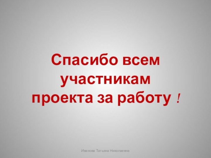 Спасибо всем участникам проекта за работу !Иванова Татьяна Николаевна