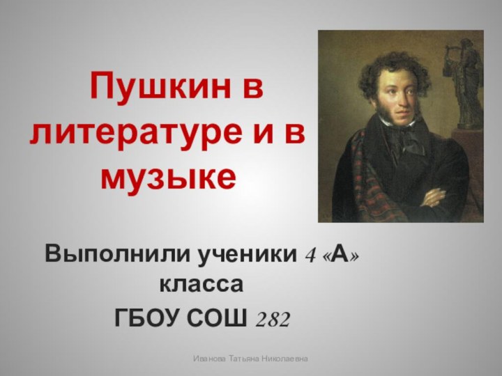 Пушкин в литературе и в музыке Выполнили ученики 4 «А» классаГБОУ СОШ 282Иванова Татьяна Николаевна