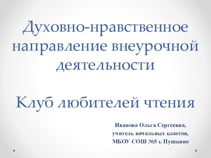 Духовно-нравственное направление внеурочной деятельности  Клуб любителей чтенияИванова Ольга Сергеевна,учитель начальных классов,МБОУ СОШ №5 г. Пушкино