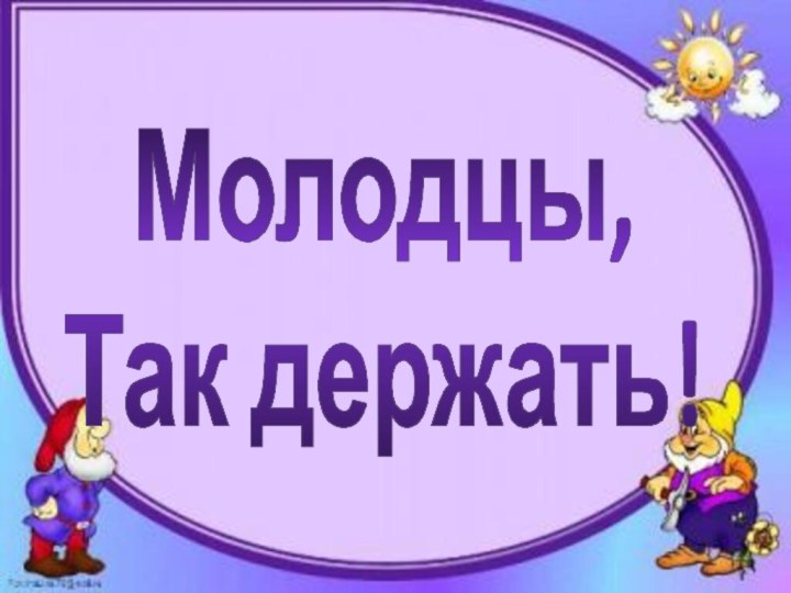 Молодцы,Так держать!