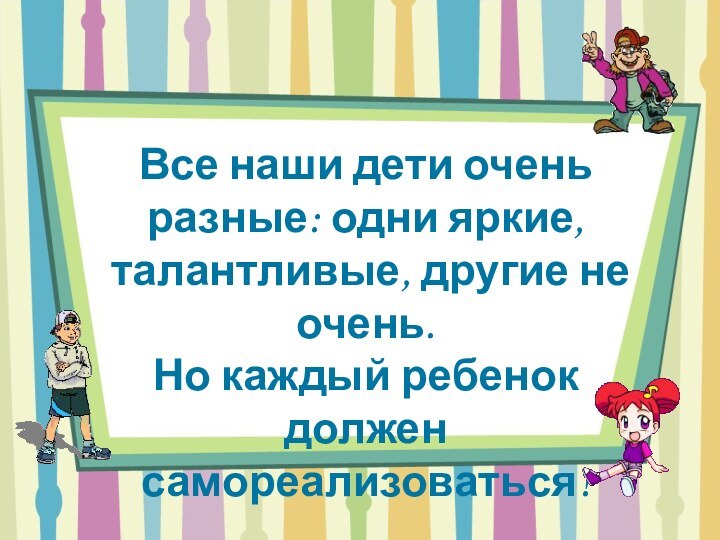 Все наши дети очень разные: одни яркие, талантливые, другие не очень. Но каждый ребенок должен самореализоваться!