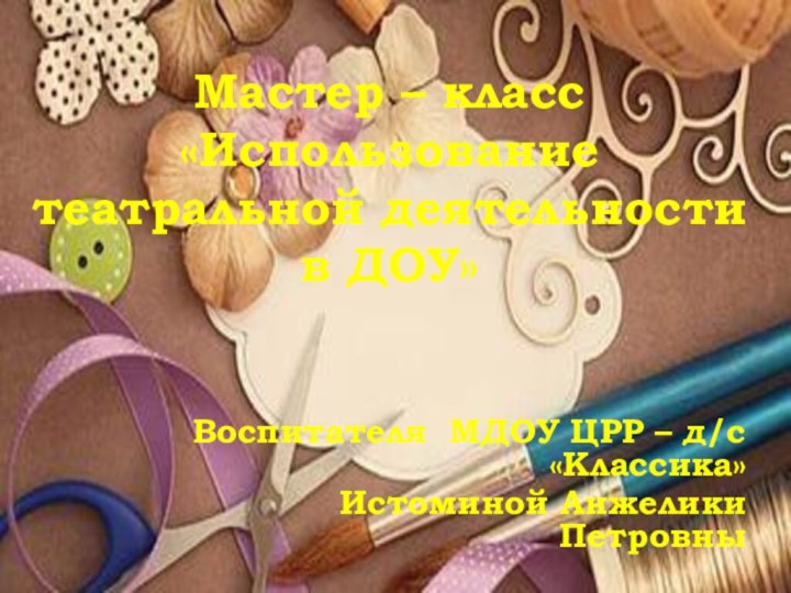 Мастер – класс «Использование театральной деятельности в ДОУ»Воспитателя МДОУ ЦРР – д/с