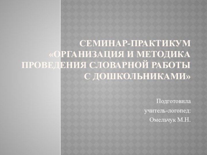 Семинар-практикум «Организация и методика проведения словарной работы  с дошкольниками» Подготовилаучитель-логопед:Омельчук М.Н.