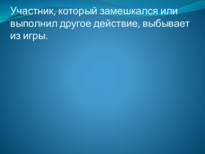 Участник, который замешкался или выполнил другое действие, выбывает из игры.