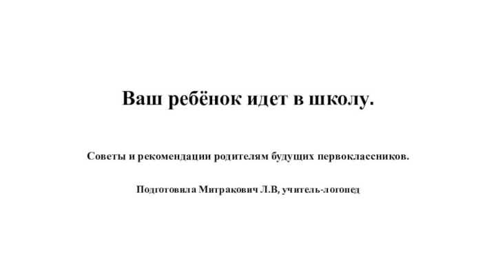 Ваш ребёнок идет в школу. Советы и рекомендации родителям будущих первоклассников.Подготовила Митракович Л.В, учитель-логопед