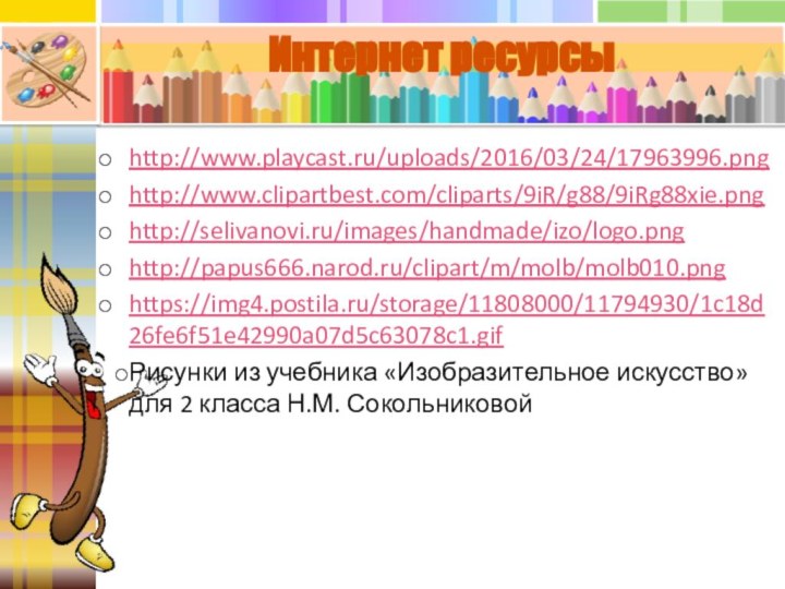 http://www.playcast.ru/uploads/2016/03/24/17963996.pnghttp://www.clipartbest.com/cliparts/9iR/g88/9iRg88xie.pnghttp://selivanovi.ru/images/handmade/izo/logo.pnghttp://papus666.narod.ru/clipart/m/molb/molb010.pnghttps://img4.postila.ru/storage/11808000/11794930/1c18d26fe6f51e42990a07d5c63078c1.gifРисунки из учебника «Изобразительное искусство» для 2 класса Н.М. СокольниковойИнтернет ресурсы