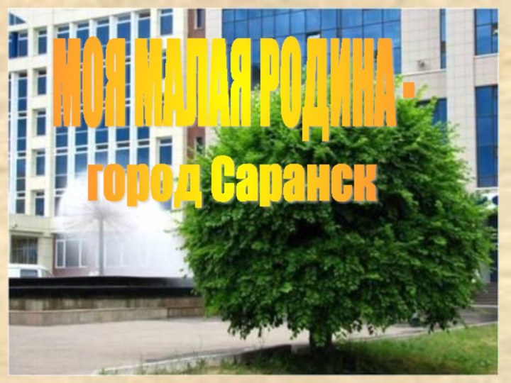 город Саранск МОЯ МАЛАЯ РОДИНА -