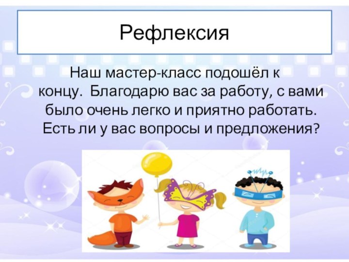 Рефлексия Наш мастер-класс подошёл к концу.  Благодарю вас за работу, с вами