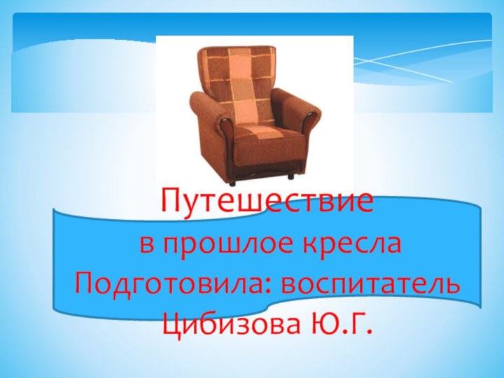 Путешествие в прошлое креслаПодготовила: воспитатель Цибизова Ю.Г.